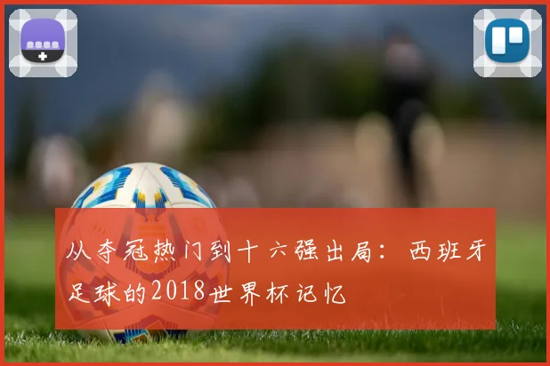 从夺冠热门到十六强出局：西班牙足球的2018世界杯记忆